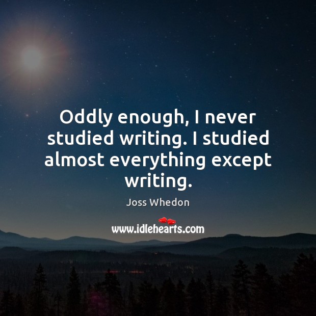 Oddly enough, I never studied writing. I studied almost everything except writing. Joss Whedon Picture Quote