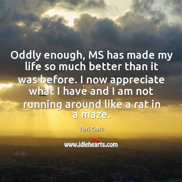 Oddly enough, ms has made my life so much better than it was before. Teri Garr Picture Quote