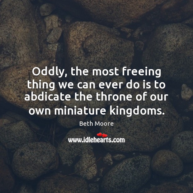 Oddly, the most freeing thing we can ever do is to abdicate Beth Moore Picture Quote