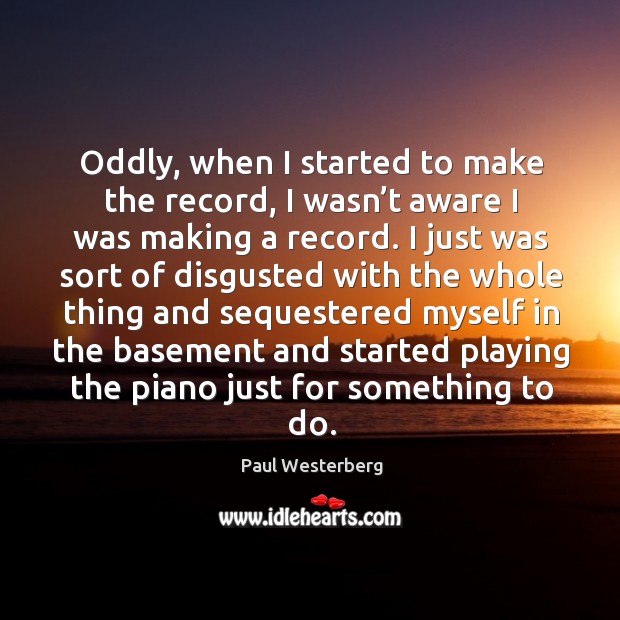Oddly, when I started to make the record, I wasn’t aware I was making a record. Paul Westerberg Picture Quote