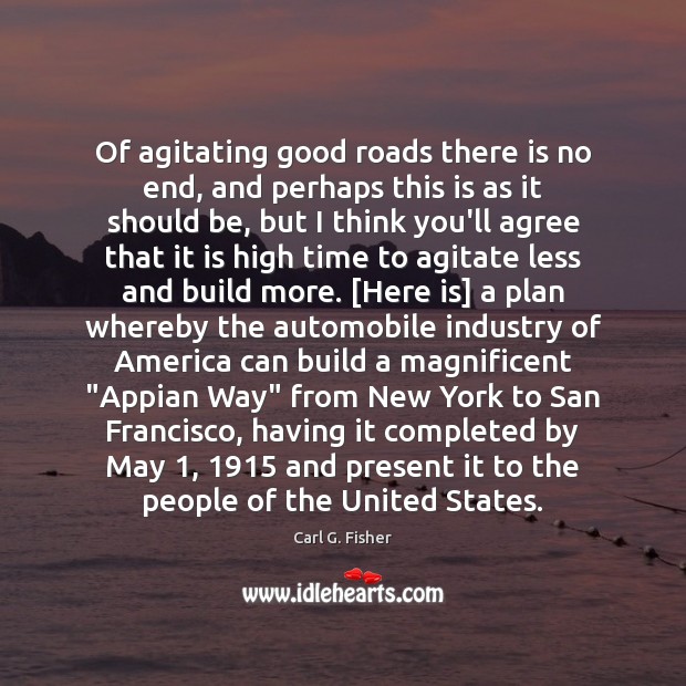 Of agitating good roads there is no end, and perhaps this is Carl G. Fisher Picture Quote