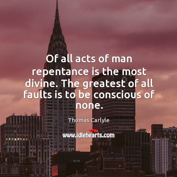 Of all acts of man repentance is the most divine. The greatest of all faults is to be conscious of none. Image
