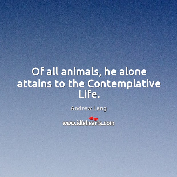 Of all animals, he alone attains to the Contemplative Life. Andrew Lang Picture Quote