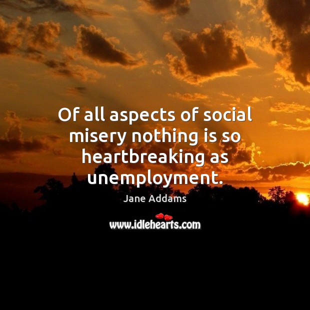 Of all aspects of social misery nothing is so heartbreaking as unemployment. 