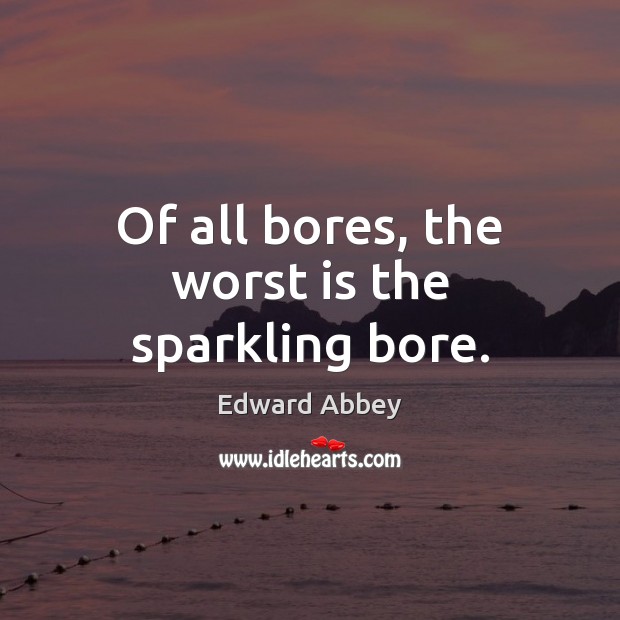Of all bores, the worst is the sparkling bore. Edward Abbey Picture Quote