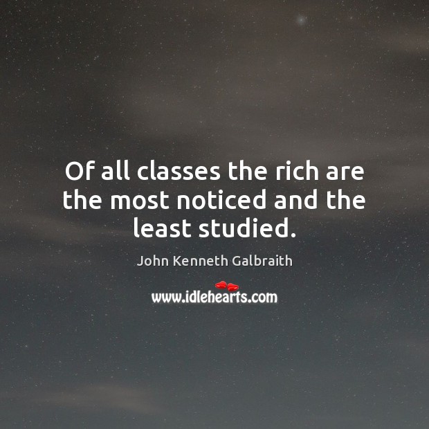 Of all classes the rich are the most noticed and the least studied. John Kenneth Galbraith Picture Quote