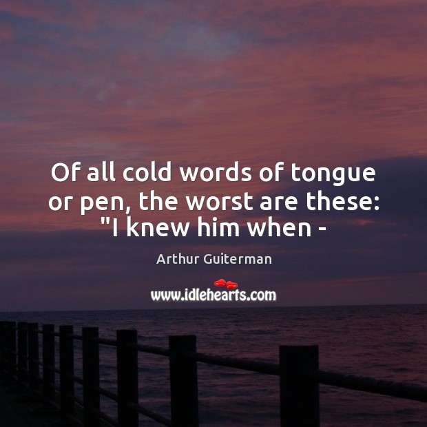 Of all cold words of tongue or pen, the worst are these: “I knew him when – Arthur Guiterman Picture Quote