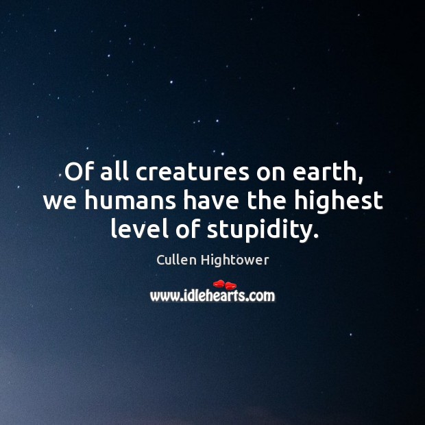 Of all creatures on earth, we humans have the highest level of stupidity. Cullen Hightower Picture Quote