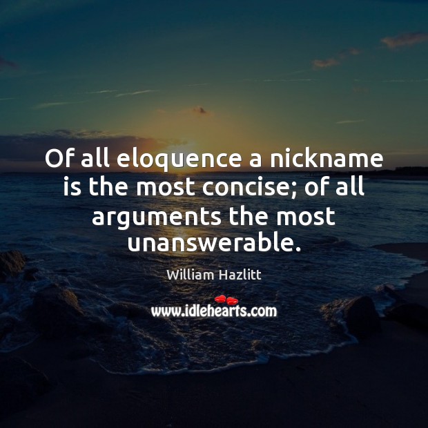 Of all eloquence a nickname is the most concise; of all arguments the most unanswerable. William Hazlitt Picture Quote