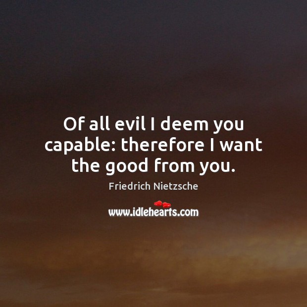 Of all evil I deem you capable: therefore I want the good from you. Friedrich Nietzsche Picture Quote