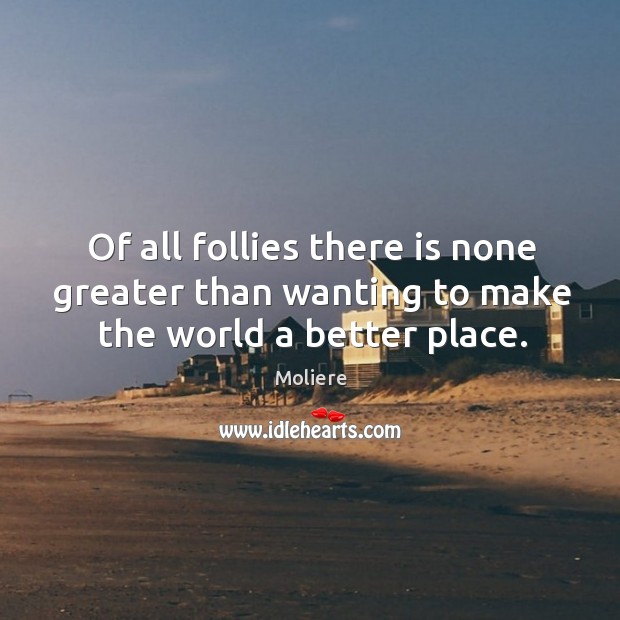 Of all follies there is none greater than wanting to make the world a better place. Moliere Picture Quote