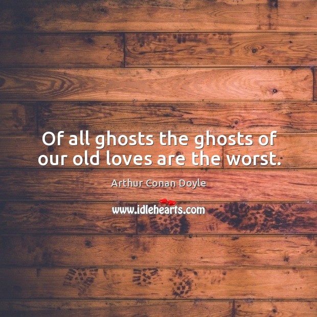 Of all ghosts the ghosts of our old loves are the worst. Arthur Conan Doyle Picture Quote