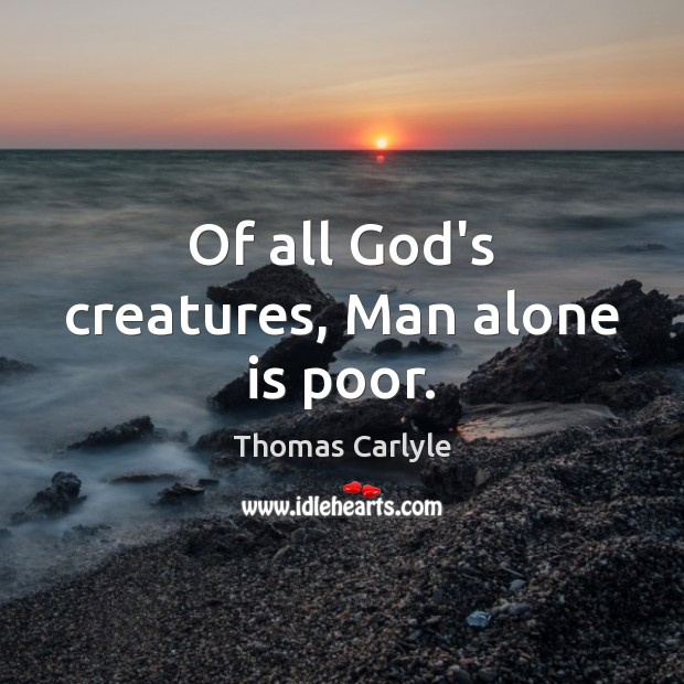 Of all God’s creatures, Man alone is poor. Thomas Carlyle Picture Quote