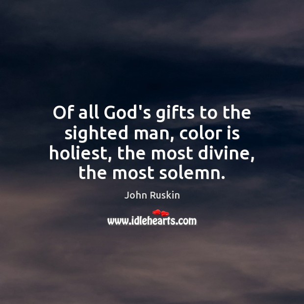 Of all God’s gifts to the sighted man, color is holiest, the most divine, the most solemn. John Ruskin Picture Quote