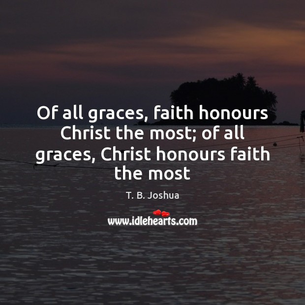Of all graces, faith honours Christ the most; of all graces, Christ honours faith the most T. B. Joshua Picture Quote