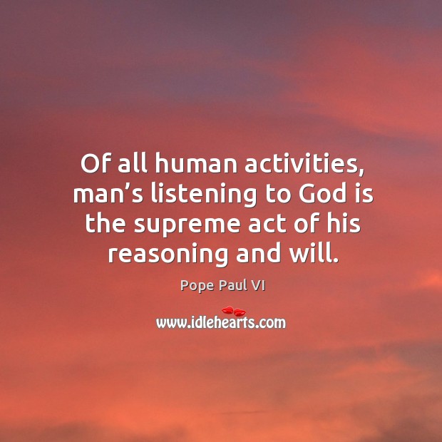 Of all human activities, man’s listening to God is the supreme act of his reasoning and will. Pope Paul VI Picture Quote