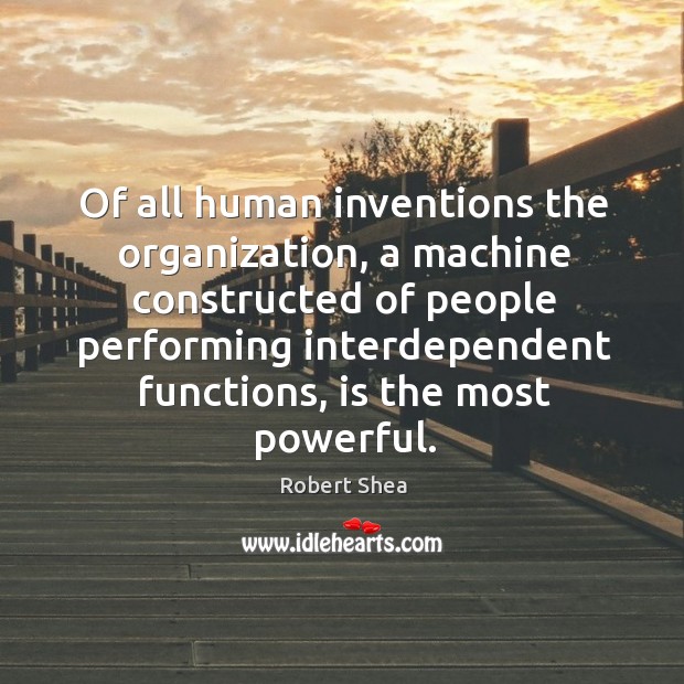 Of all human inventions the organization, a machine constructed of people performing Robert Shea Picture Quote