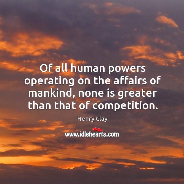 Of all human powers operating on the affairs of mankind, none is greater than that of competition. Henry Clay Picture Quote