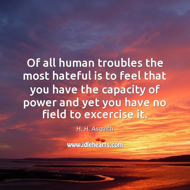 Of all human troubles the most hateful is to feel that you H. H. Asquith Picture Quote