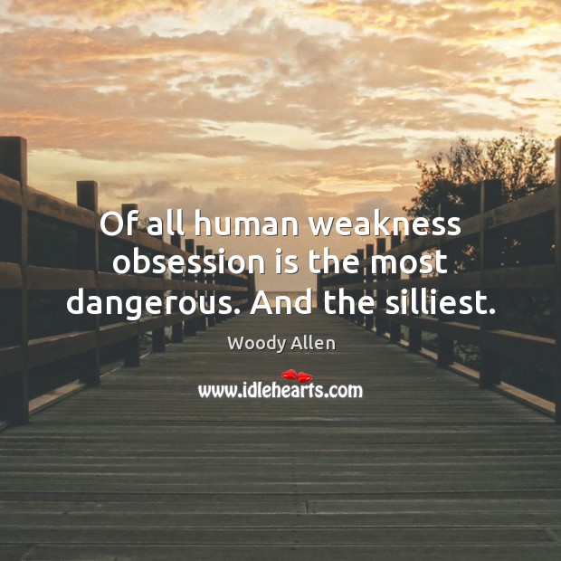 Of all human weakness obsession is the most dangerous. And the silliest. Image
