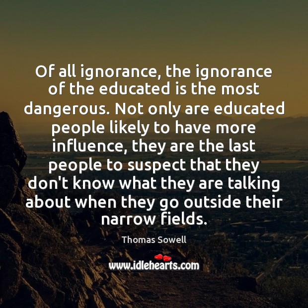 Of all ignorance, the ignorance of the educated is the most dangerous. Thomas Sowell Picture Quote