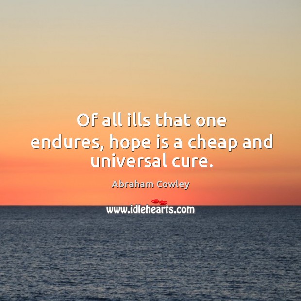 Of all ills that one endures, hope is a cheap and universal cure. Abraham Cowley Picture Quote