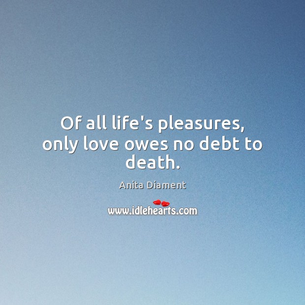 Of all life’s pleasures, only love owes no debt to death. Anita Diament Picture Quote