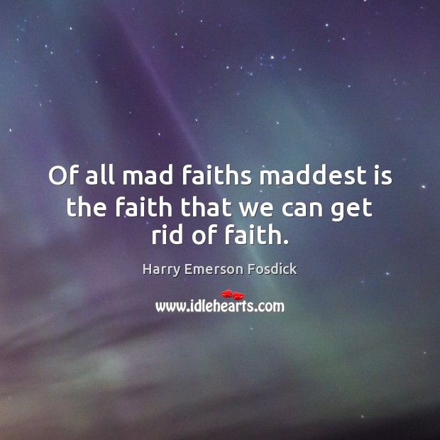 Of all mad faiths maddest is the faith that we can get rid of faith. Harry Emerson Fosdick Picture Quote