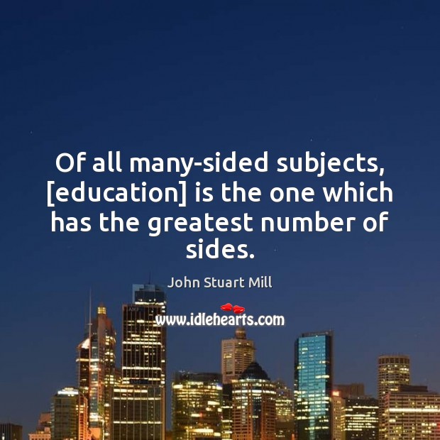 Of all many-sided subjects, [education] is the one which has the greatest number of sides. John Stuart Mill Picture Quote