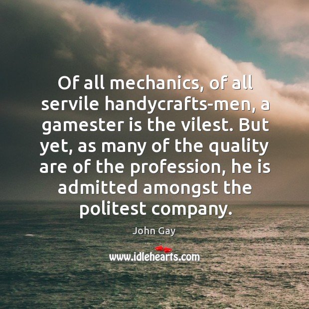 Of all mechanics, of all servile handycrafts-men, a gamester is the vilest. John Gay Picture Quote