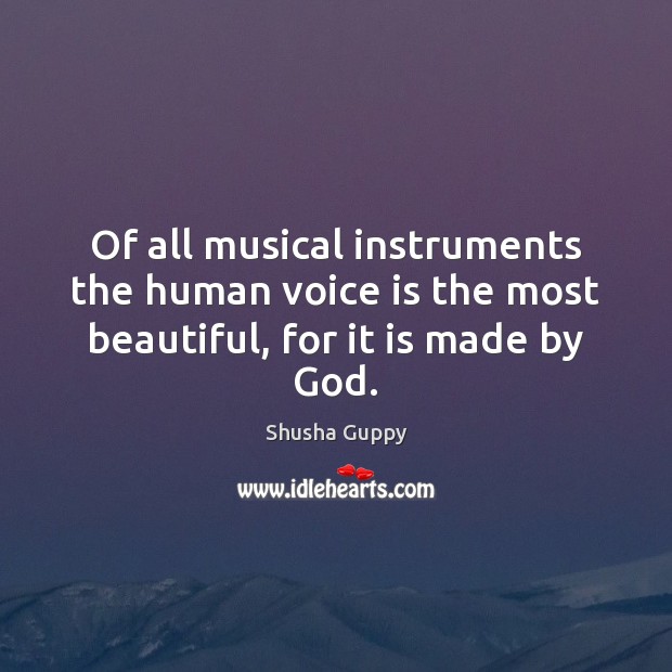 Of all musical instruments the human voice is the most beautiful, for it is made by God. Shusha Guppy Picture Quote