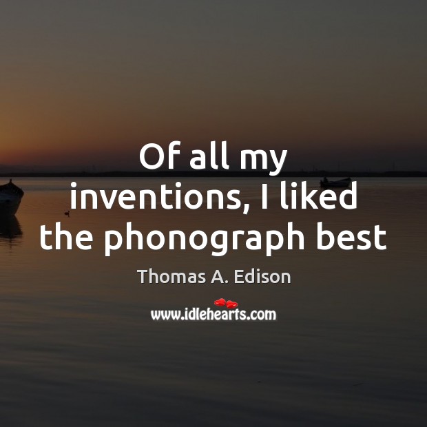 Of all my inventions, I liked the phonograph best Thomas A. Edison Picture Quote