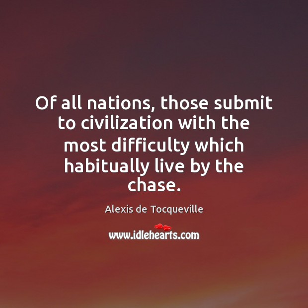 Of all nations, those submit to civilization with the most difficulty which Alexis de Tocqueville Picture Quote