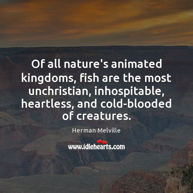 Of all nature’s animated kingdoms, fish are the most unchristian, inhospitable, heartless, Herman Melville Picture Quote