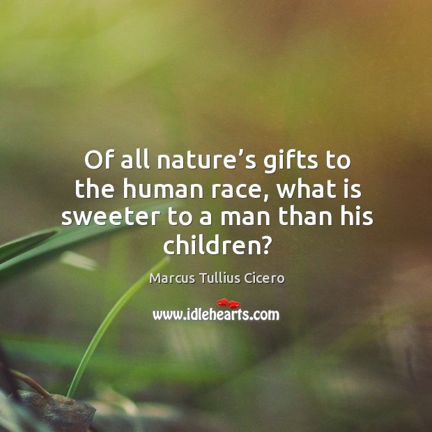 Of all nature’s gifts to the human race, what is sweeter to a man than his children? Marcus Tullius Cicero Picture Quote