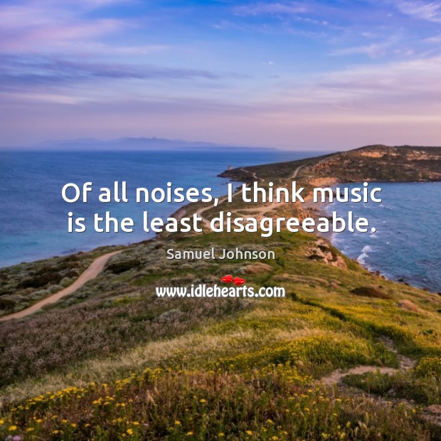 Of all noises, I think music is the least disagreeable. Samuel Johnson Picture Quote