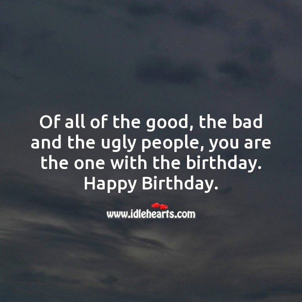 Of all of the good, bad and ugly people, you are the one with the birthday. Happy Birthday Messages Image