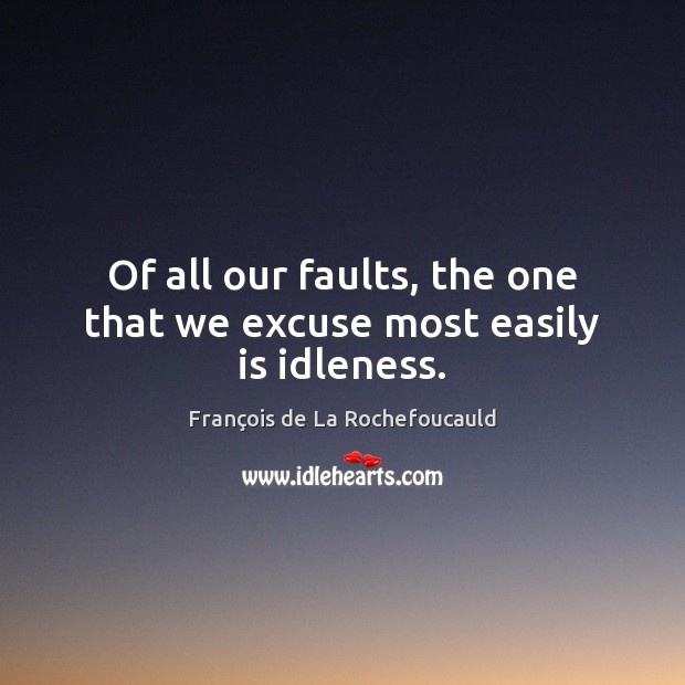 Of all our faults, the one that we excuse most easily is idleness. François de La Rochefoucauld Picture Quote