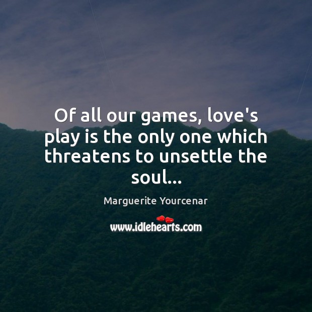 Of all our games, love’s play is the only one which threatens to unsettle the soul… Marguerite Yourcenar Picture Quote
