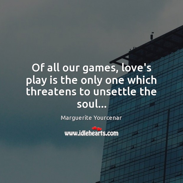 Of all our games, love’s play is the only one which threatens to unsettle the soul… Image