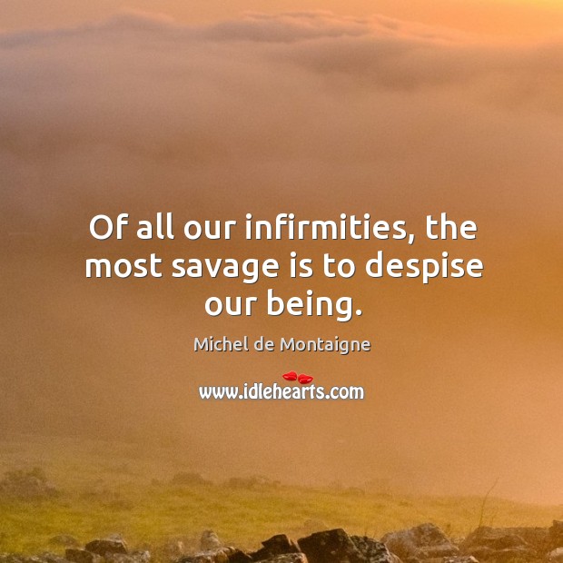Of all our infirmities, the most savage is to despise our being. Image