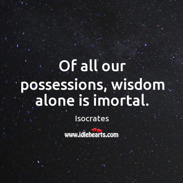 Of all our possessions, wisdom alone is imortal. Isocrates Picture Quote