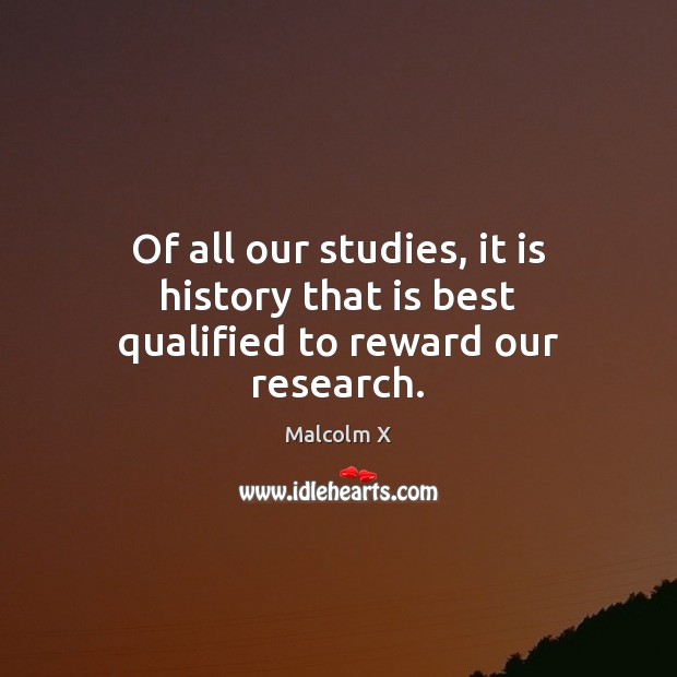 Of all our studies, it is history that is best qualified to reward our research. Malcolm X Picture Quote