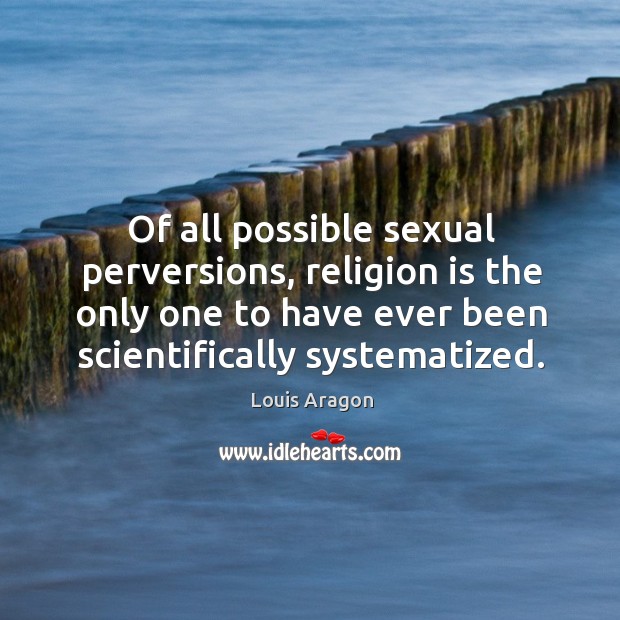 Of all possible sexual perversions, religion is the only one to have ever been scientifically systematized. 