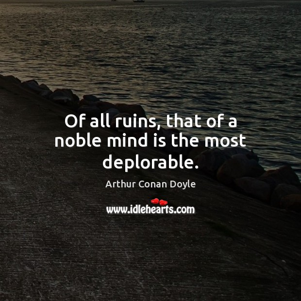 Of all ruins, that of a noble mind is the most deplorable. Arthur Conan Doyle Picture Quote