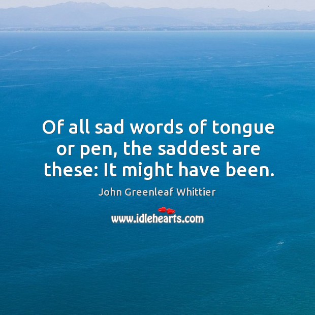 Of all sad words of tongue or pen, the saddest are these: it might have been. John Greenleaf Whittier Picture Quote