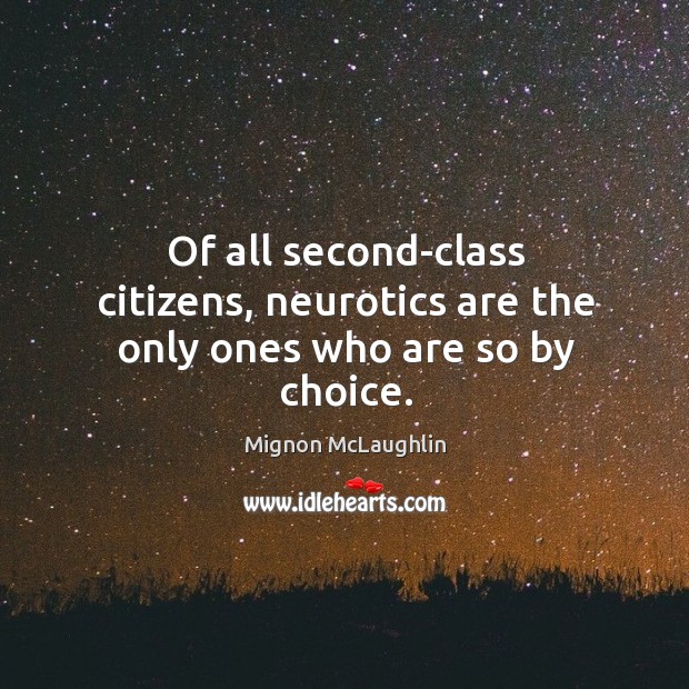 Of all second-class citizens, neurotics are the only ones who are so by choice. Mignon McLaughlin Picture Quote