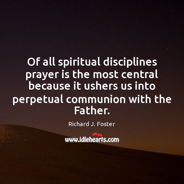 Of all spiritual disciplines prayer is the most central because it ushers Richard J. Foster Picture Quote