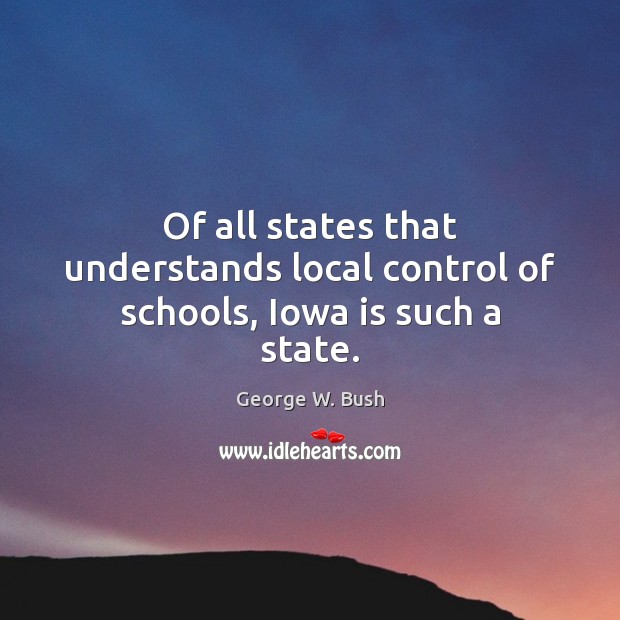 Of all states that understands local control of schools, Iowa is such a state. George W. Bush Picture Quote