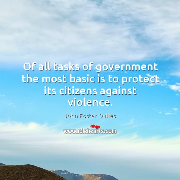 Of all tasks of government the most basic is to protect its citizens against violence. John Foster Dulles Picture Quote